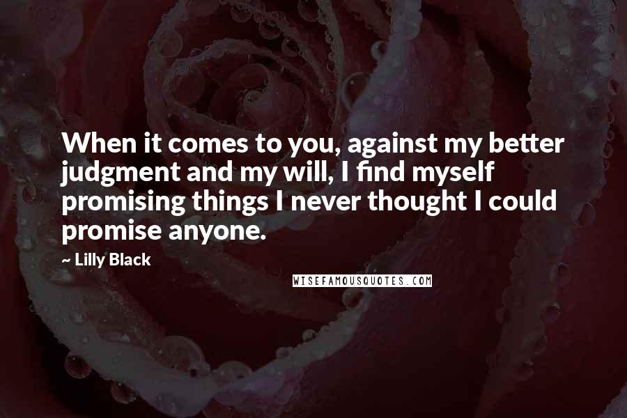 Lilly Black quotes: When it comes to you, against my better judgment and my will, I find myself promising things I never thought I could promise anyone.