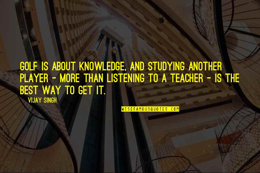 Listening And Knowledge Quotes By Vijay Singh: Golf is about knowledge, and studying another player