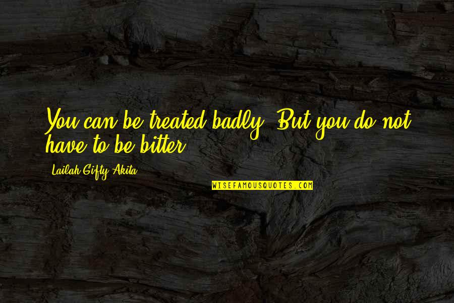 Litterbug Memes Quotes By Lailah Gifty Akita: You can be treated badly. But you do