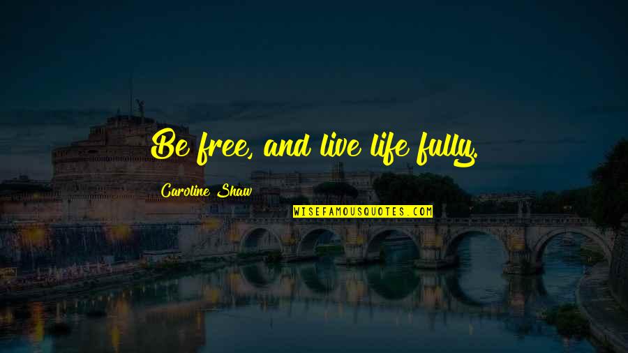 Live Free Quotes By Caroline Shaw: Be free, and live life fully.