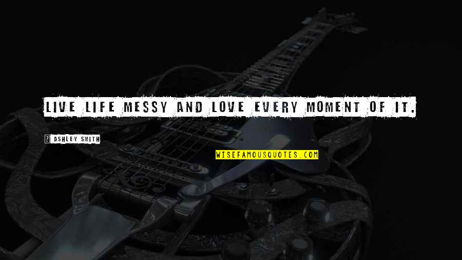 Live In The Moment Love Quotes By Ashley Smith: Live life messy and love every moment of