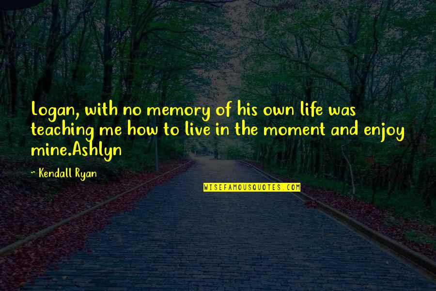 Live Life In The Moment Quotes By Kendall Ryan: Logan, with no memory of his own life