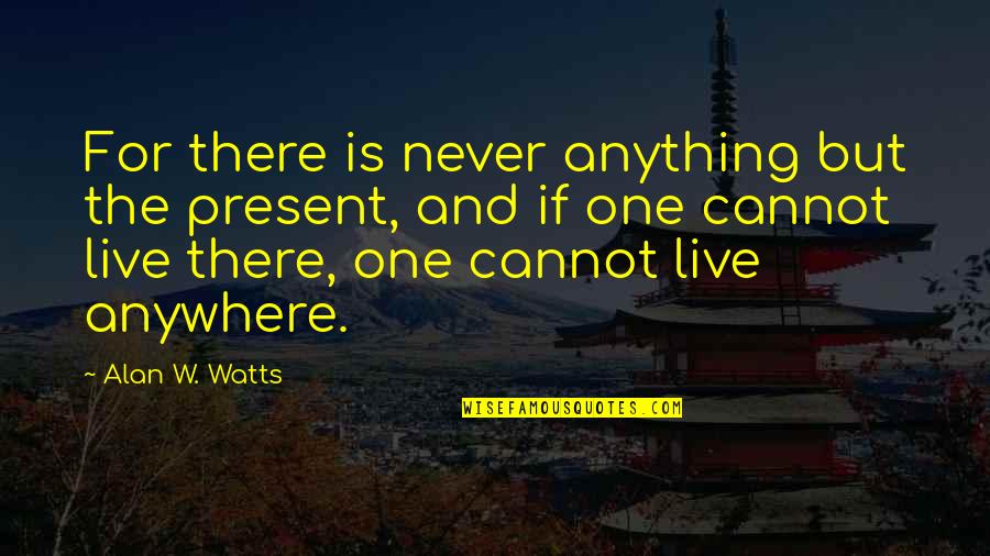 Live Present Quotes By Alan W. Watts: For there is never anything but the present,