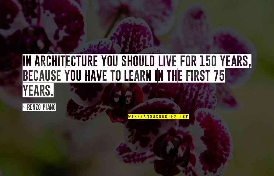 Live To Learn Quotes By Renzo Piano: In architecture you should live for 150 years,