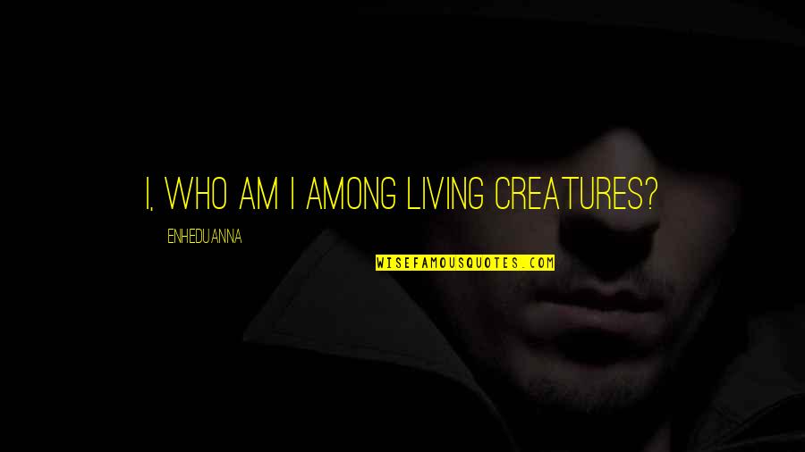 Living Creatures Quotes By Enheduanna: I, who am I among living creatures?