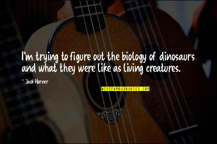 Living Creatures Quotes By Jack Horner: I'm trying to figure out the biology of