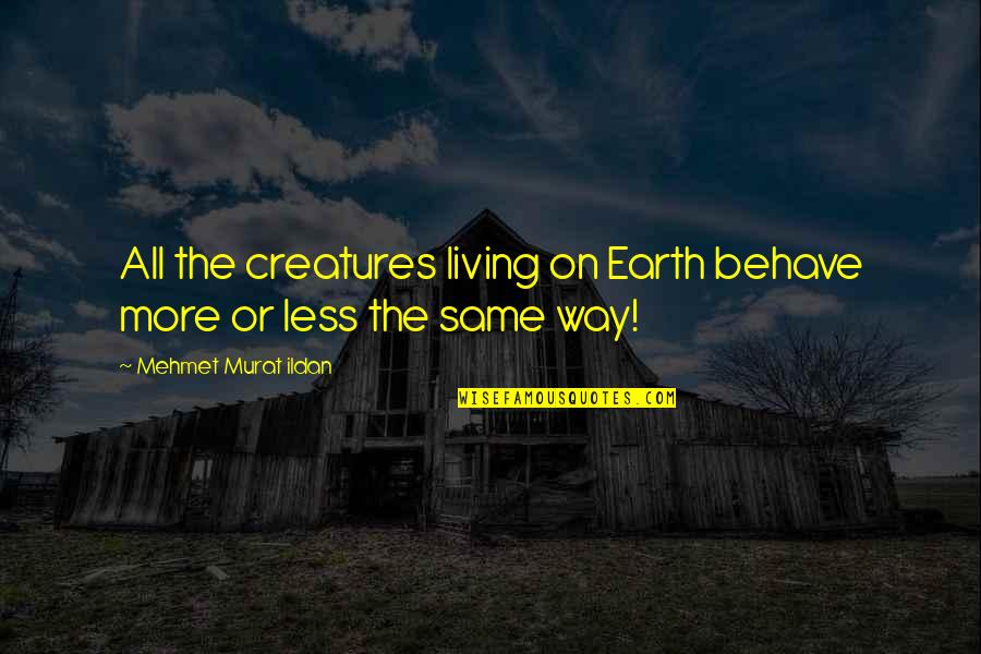 Living Creatures Quotes By Mehmet Murat Ildan: All the creatures living on Earth behave more