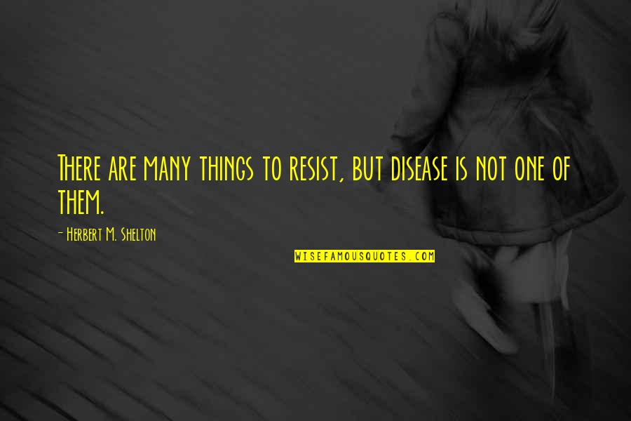 Living Life And Being Yourself Quotes By Herbert M. Shelton: There are many things to resist, but disease