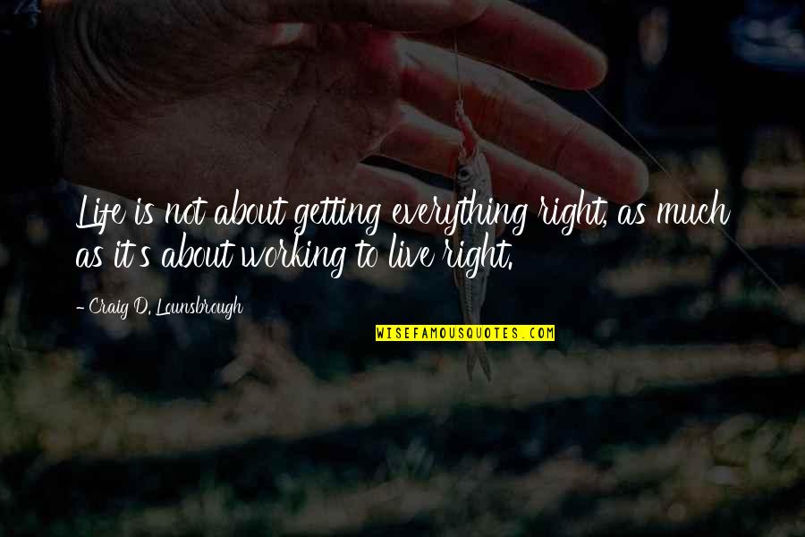 Living Life Right Now Quotes By Craig D. Lounsbrough: Life is not about getting everything right, as