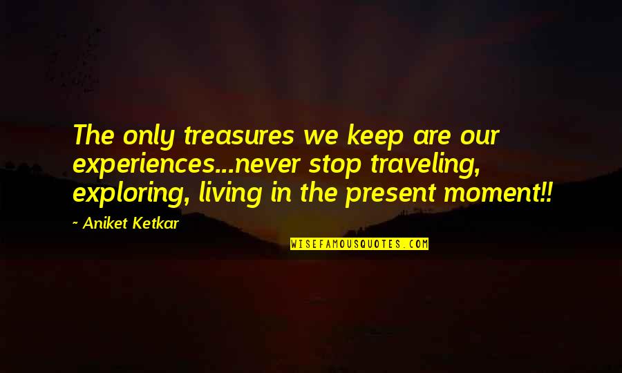 Living The Present Moment Quotes By Aniket Ketkar: The only treasures we keep are our experiences...never