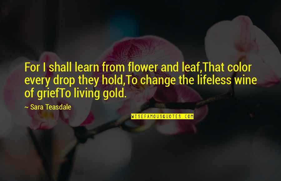 Living With Grief Quotes By Sara Teasdale: For I shall learn from flower and leaf,That