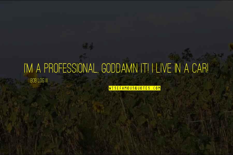 Log Off Quotes By Bob Log III: I'm a professional, goddamn it! I live in