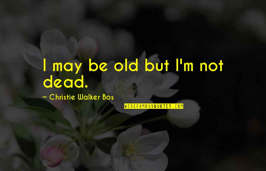 Lohrer Beer Quotes By Christie Walker Bos: I may be old but I'm not dead.