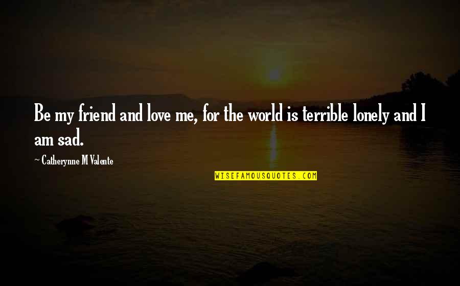 Loneliness Is So Sad Quotes By Catherynne M Valente: Be my friend and love me, for the