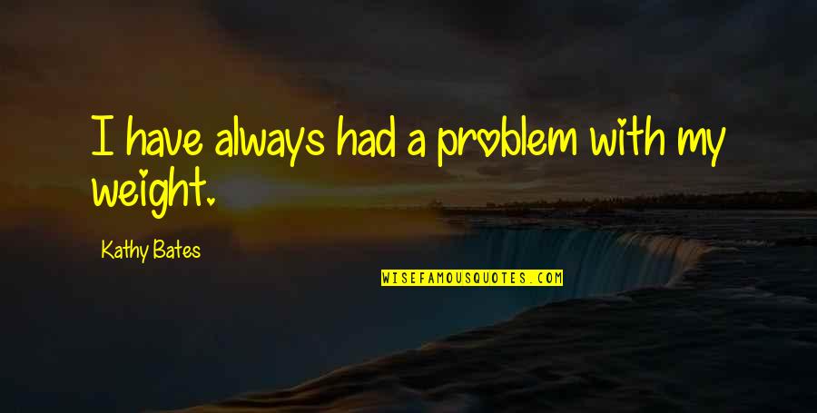 Look Down And Smile Quotes By Kathy Bates: I have always had a problem with my