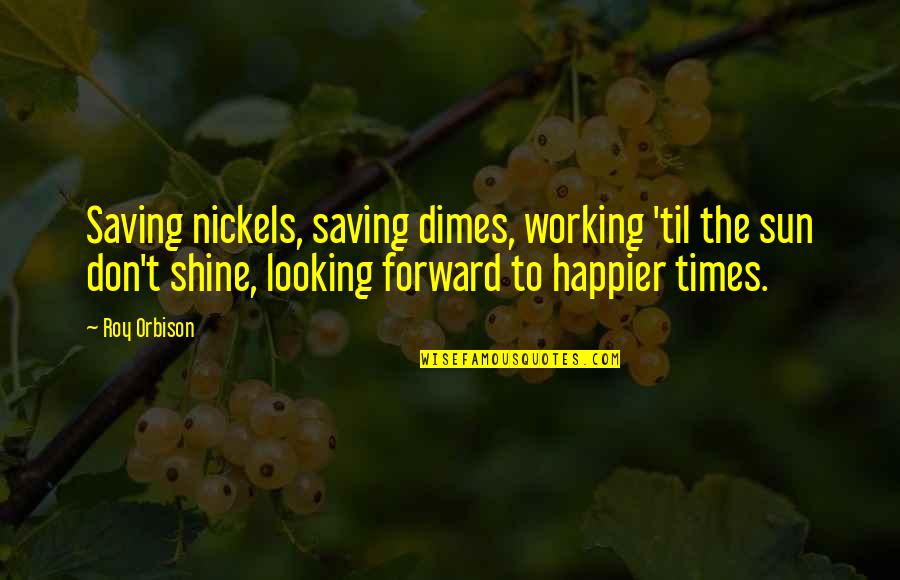 Looking Forward To Work Quotes By Roy Orbison: Saving nickels, saving dimes, working 'til the sun