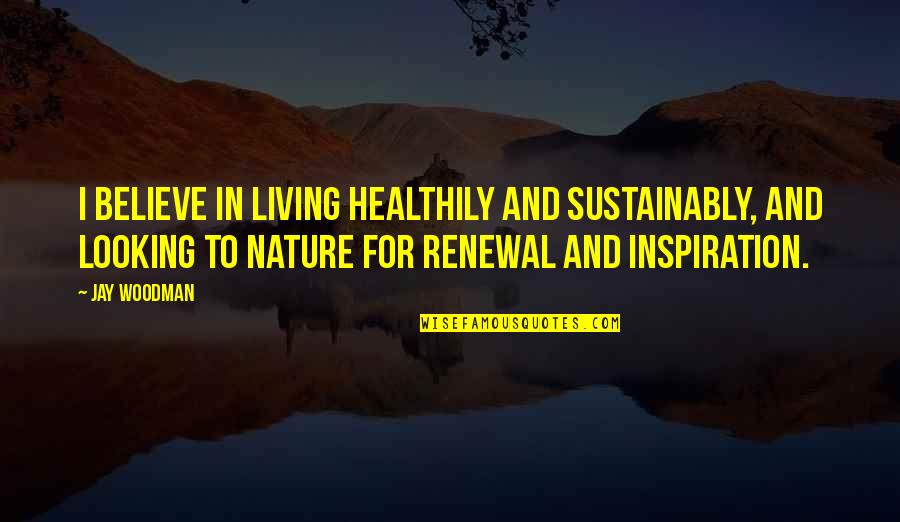 Looking To Nature Quotes By Jay Woodman: I believe in living healthily and sustainably, and