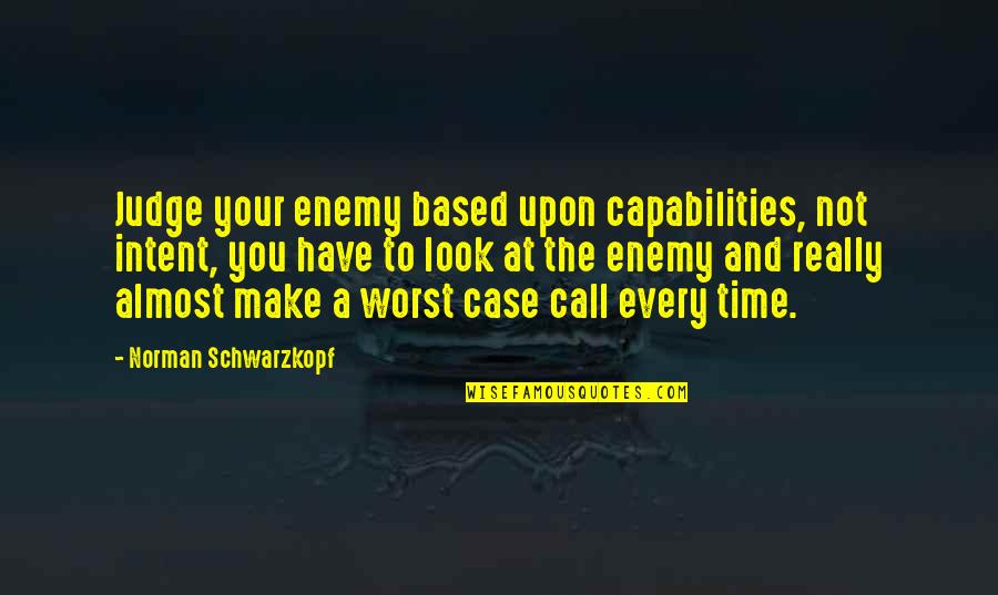 Looks To Be The Case Quotes By Norman Schwarzkopf: Judge your enemy based upon capabilities, not intent,