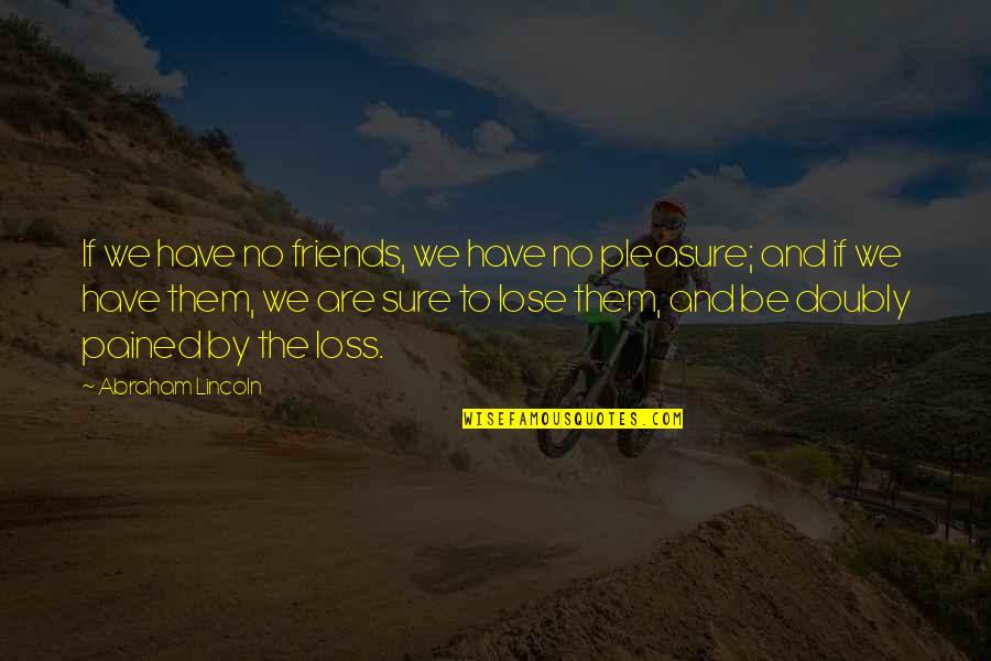 Lose And Loss Quotes By Abraham Lincoln: If we have no friends, we have no