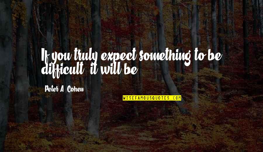 Losing Moms Quotes By Peter A. Cohen: If you truly expect something to be difficult,