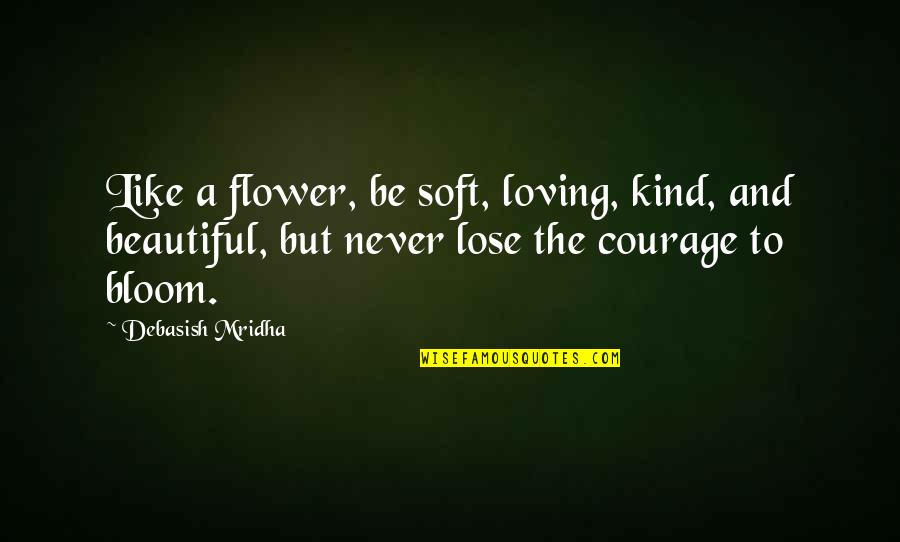 Love And Courage Quotes By Debasish Mridha: Like a flower, be soft, loving, kind, and