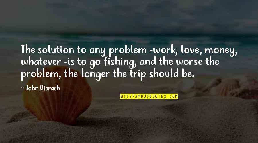 Love And Fishing Quotes By John Gierach: The solution to any problem -work, love, money,