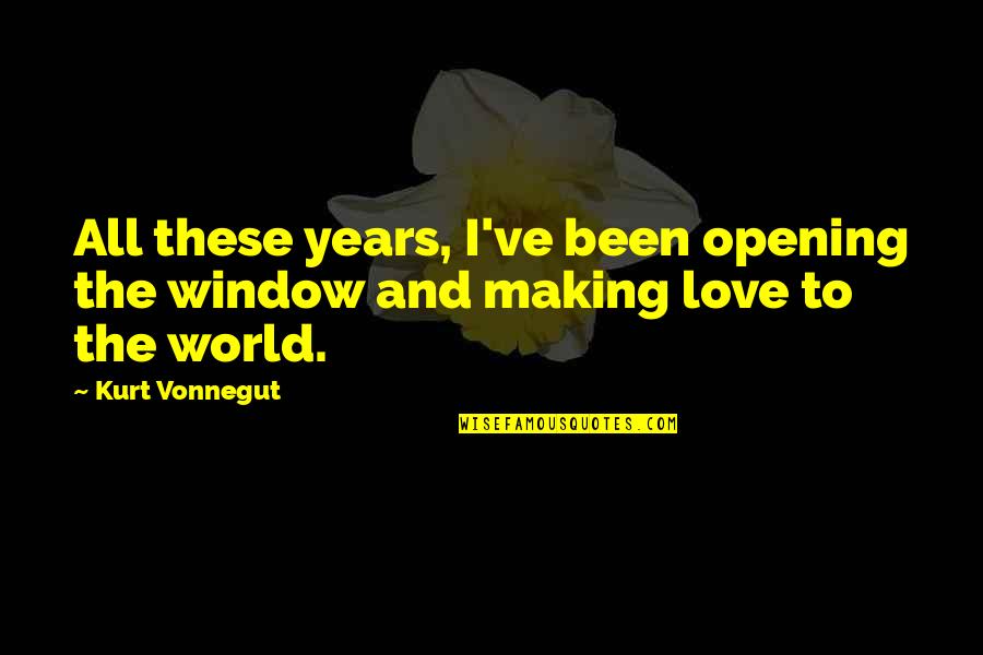 Love And Making Love Quotes By Kurt Vonnegut: All these years, I've been opening the window