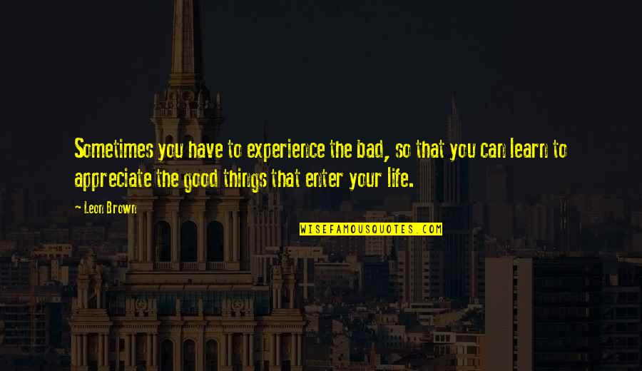 Love Bad Experience Quotes By Leon Brown: Sometimes you have to experience the bad, so