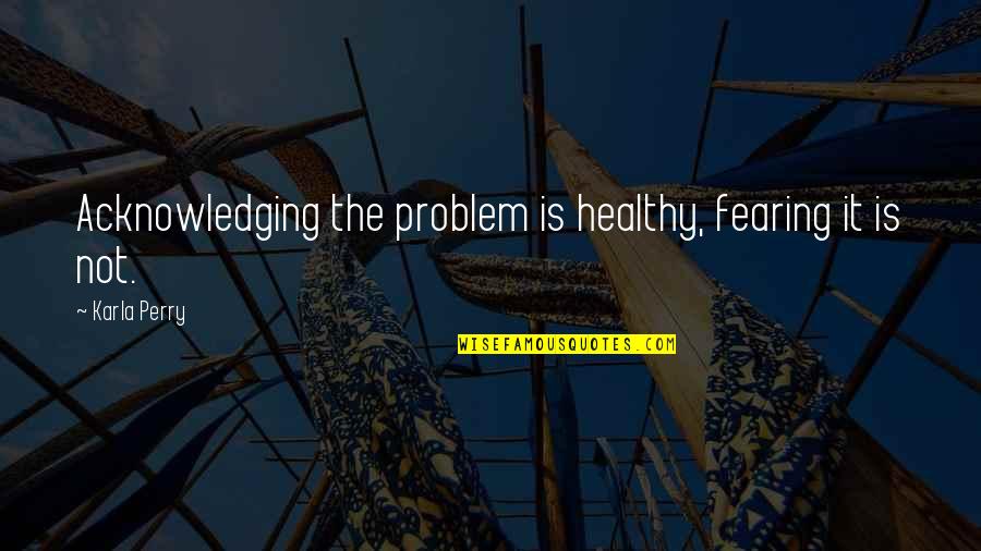 Love Blair Waldorf Quotes By Karla Perry: Acknowledging the problem is healthy, fearing it is