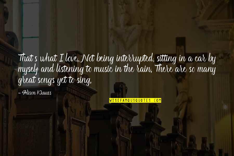 Love By Many Quotes By Alison Krauss: That's what I love. Not being interrupted, sitting