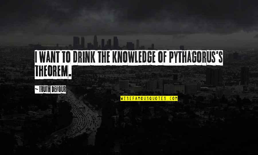 Love Faith Happiness Quotes By Truth Devour: I want to drink the knowledge of Pythagorus's