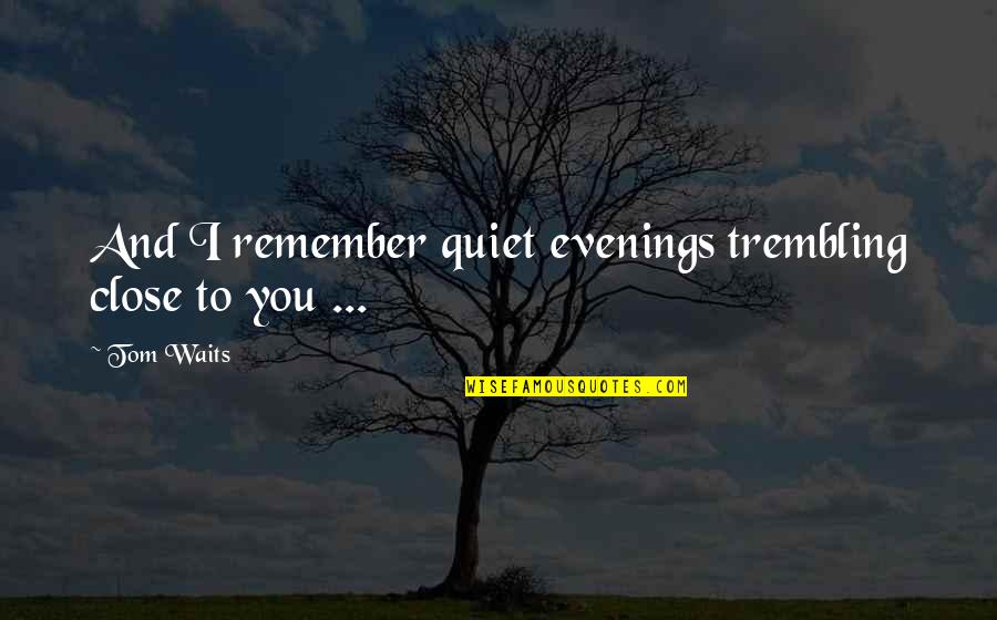 Love I Love You Quotes By Tom Waits: And I remember quiet evenings trembling close to