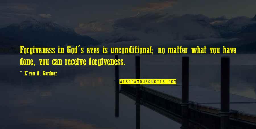 Love In God Quotes By E'yen A. Gardner: Forgiveness in God's eyes is unconditional; no matter