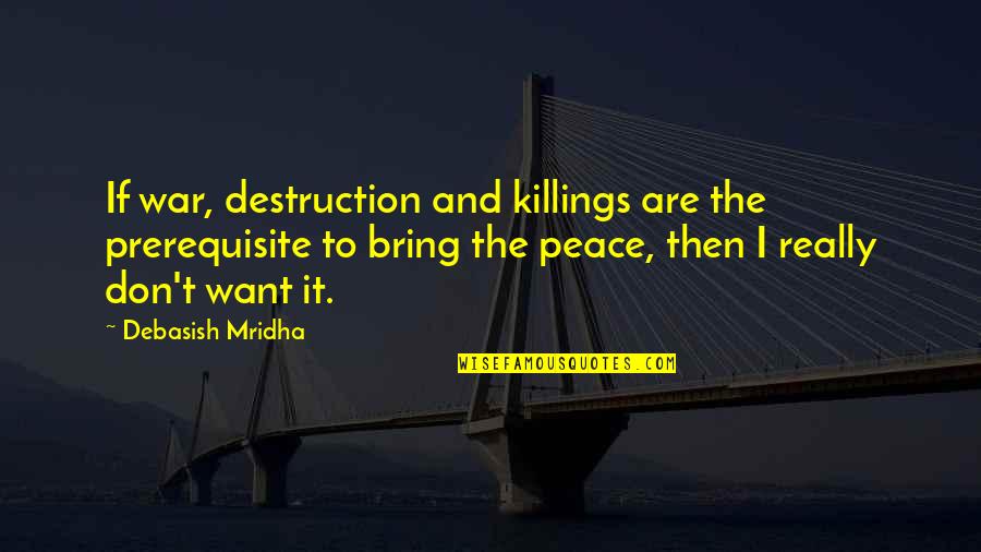 Love Life And Happiness Quotes By Debasish Mridha: If war, destruction and killings are the prerequisite