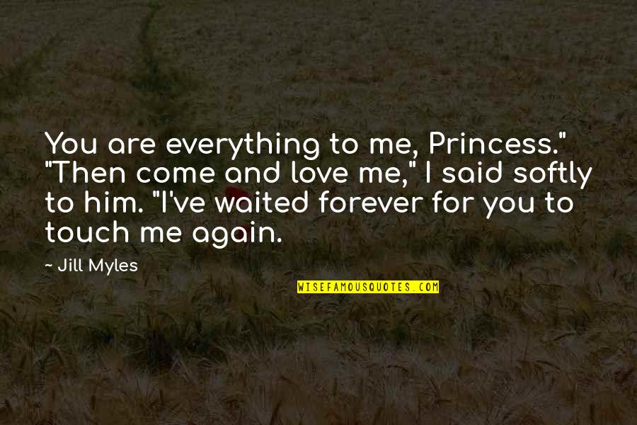 Love Me Again Quotes By Jill Myles: You are everything to me, Princess." "Then come