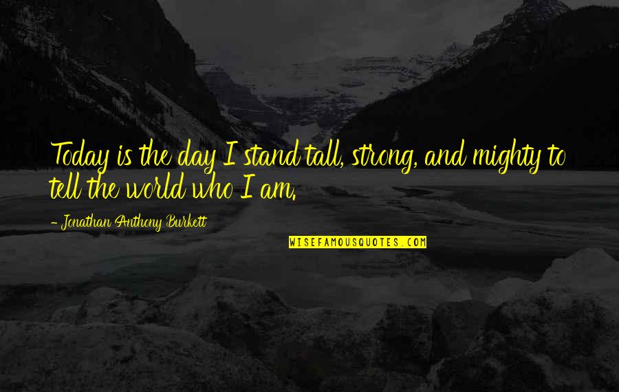 Love Me Who I Am Quotes By Jonathan Anthony Burkett: Today is the day I stand tall, strong,