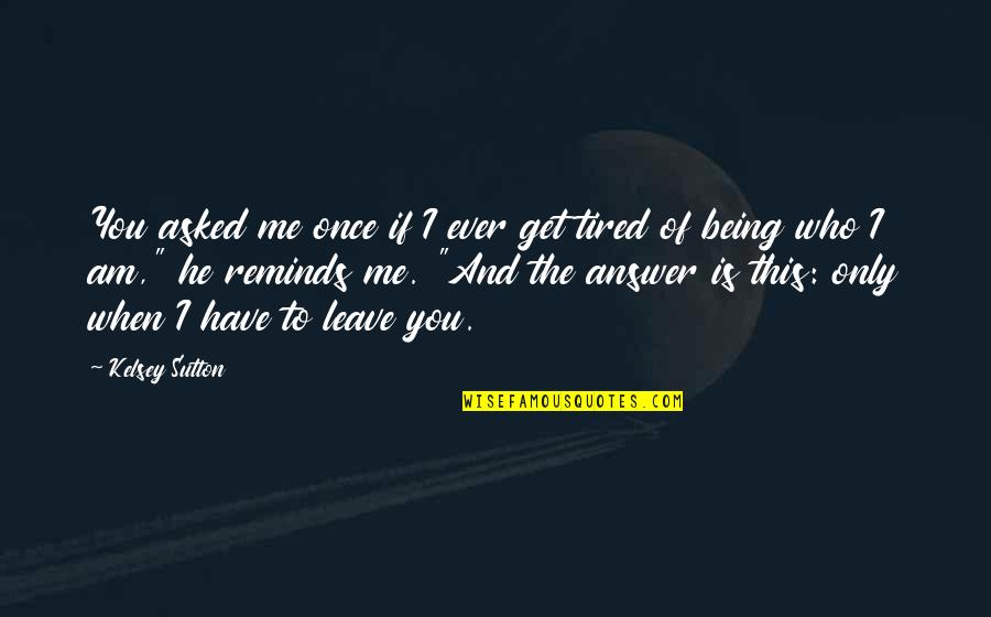 Love Me Who I Am Quotes By Kelsey Sutton: You asked me once if I ever get