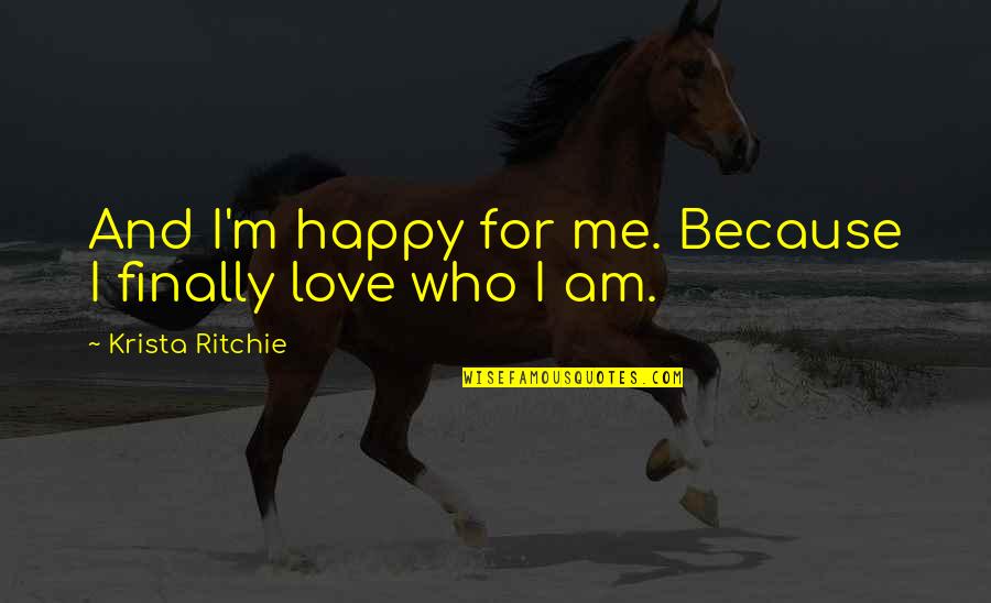Love Me Who I Am Quotes By Krista Ritchie: And I'm happy for me. Because I finally