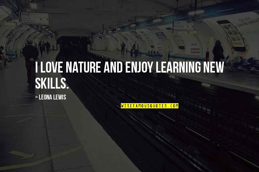 Love New Quotes By Leona Lewis: I love nature and enjoy learning new skills.