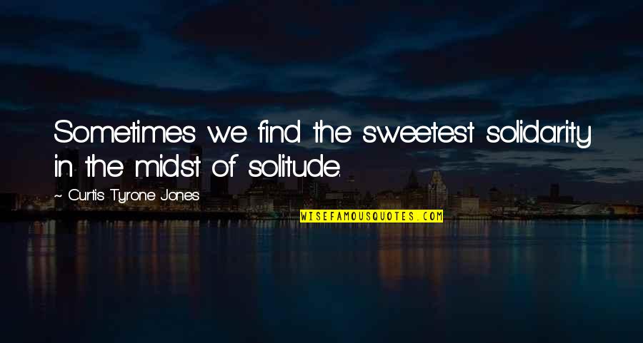 Love Of Self Quotes By Curtis Tyrone Jones: Sometimes we find the sweetest solidarity in the