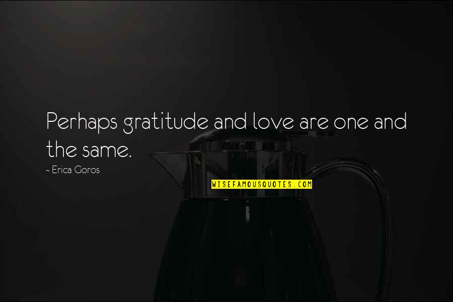 Love Perhaps Quotes By Erica Goros: Perhaps gratitude and love are one and the