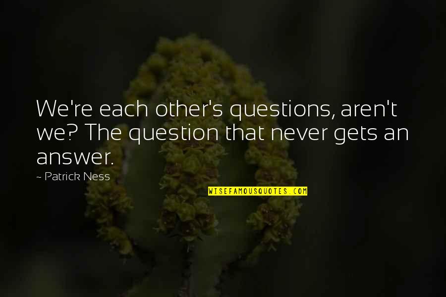 Love Questions Quotes By Patrick Ness: We're each other's questions, aren't we? The question