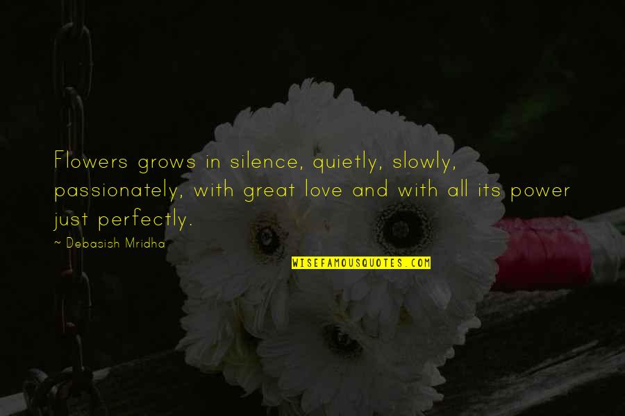 Love Slowly Quotes By Debasish Mridha: Flowers grows in silence, quietly, slowly, passionately, with