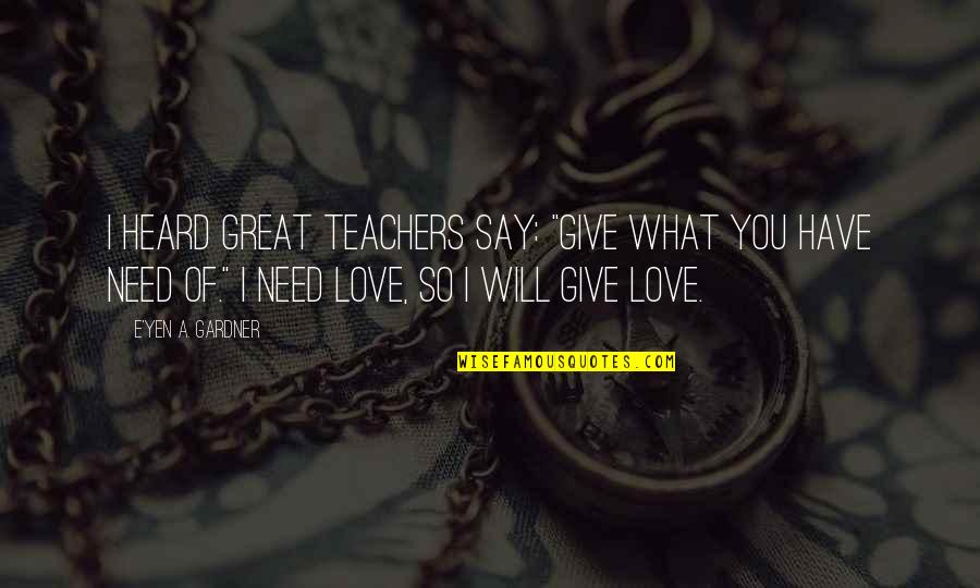 Love What You Have Quotes By E'yen A. Gardner: I heard great teachers say: "Give what you