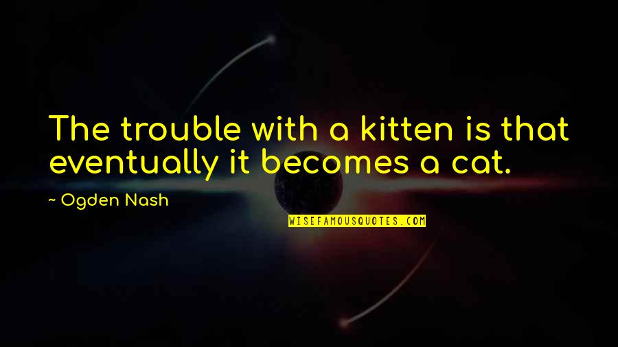 Love Your Neighbor As Yourself Quotes By Ogden Nash: The trouble with a kitten is that eventually