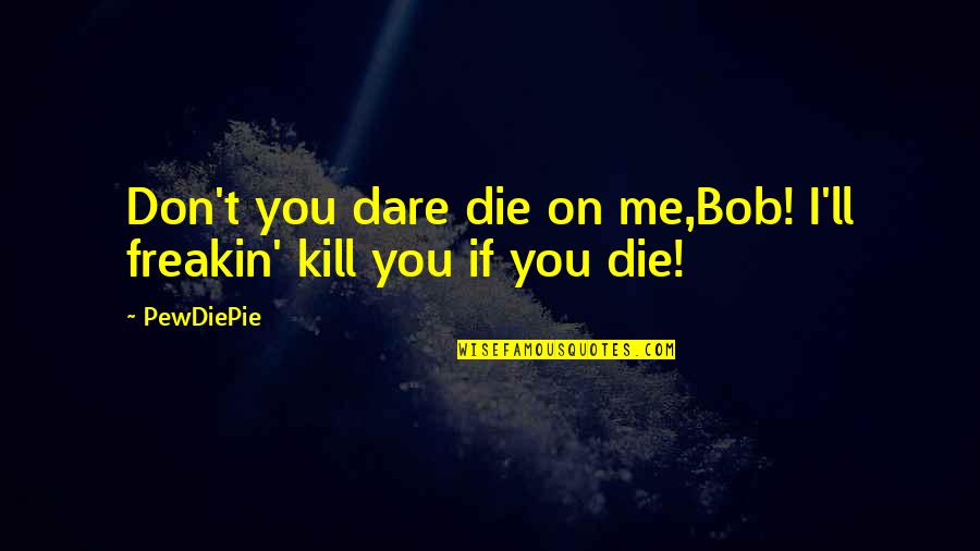 Lozana Katilan Quotes By PewDiePie: Don't you dare die on me,Bob! I'll freakin'
