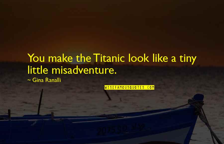 Luck You Quotes By Gina Ranalli: You make the Titanic look like a tiny