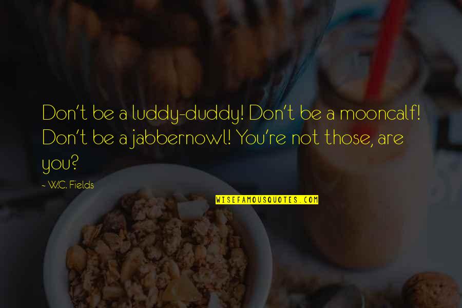 Luddy Quotes By W.C. Fields: Don't be a luddy-duddy! Don't be a mooncalf!