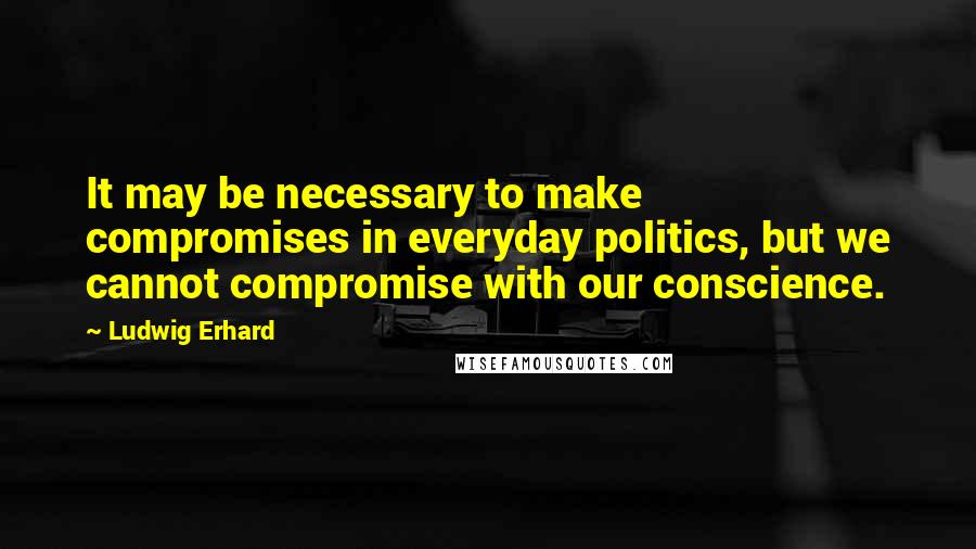 Ludwig Erhard quotes: It may be necessary to make compromises in everyday politics, but we cannot compromise with our conscience.