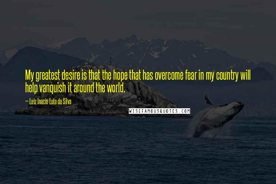 Luiz Inacio Lula Da Silva quotes: My greatest desire is that the hope that has overcome fear in my country will help vanquish it around the world.